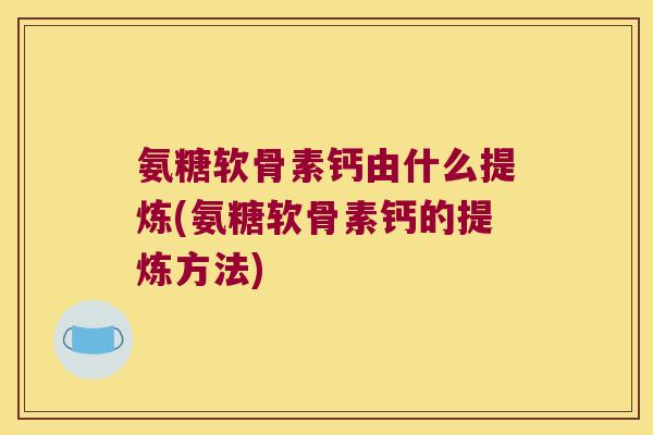 氨糖软骨素钙由什么提炼(氨糖软骨素钙的提炼方法) 氨糖软骨素钙由什么提炼(氨糖软骨素钙的提炼方法)