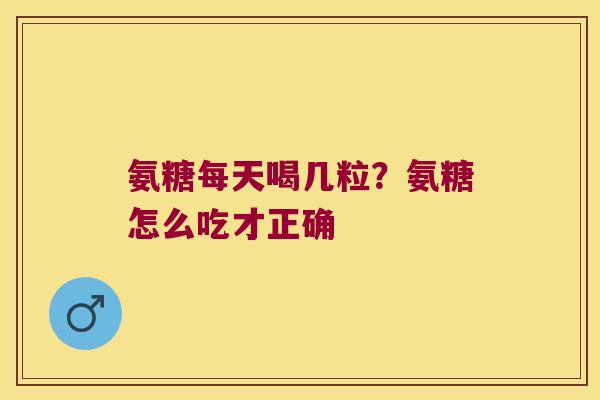 氨糖每天喝几粒？氨糖怎么吃才正确