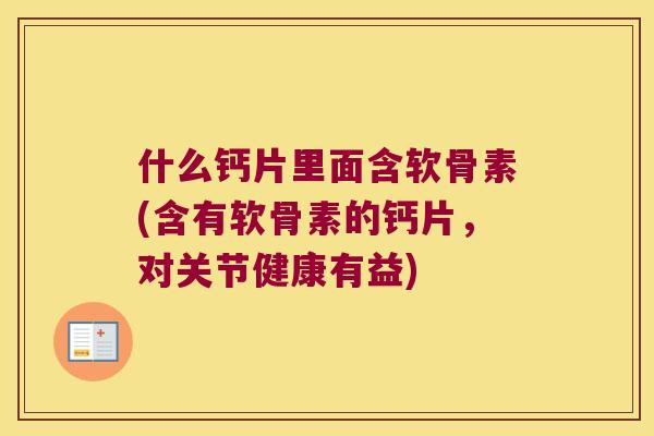 什么钙片里面含软骨素(含有软骨素的钙片,对关节健康有益) 什么钙片里面含软骨素(含有软骨素的钙片,对关节健康有益)