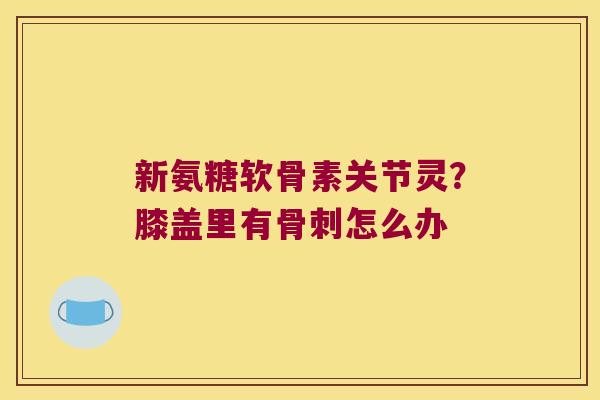新氨糖软骨素关节灵？膝盖里有怎么办