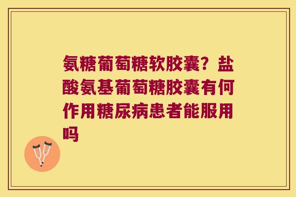 氨糖葡萄糖软胶囊?盐酸氨基葡萄糖胶囊有何作用患者能服用吗 氨糖葡萄糖软胶囊?盐酸氨基葡萄糖胶囊有何作用患者能服用吗