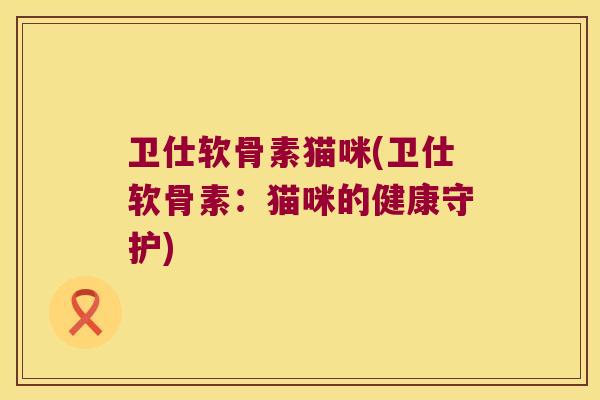 卫仕软骨素猫咪(卫仕软骨素:猫咪的健康守护) 卫仕软骨素猫咪(卫仕软骨素:猫咪的健康守护)