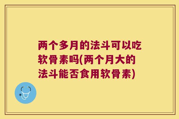 两个多月的法斗可以吃软骨素吗(两个月大的法斗能否食用软骨素)
