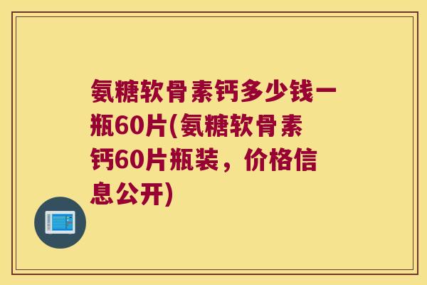 氨糖软骨素钙多少钱一瓶60片(氨糖软骨素钙60片瓶装，价格信息公开)
