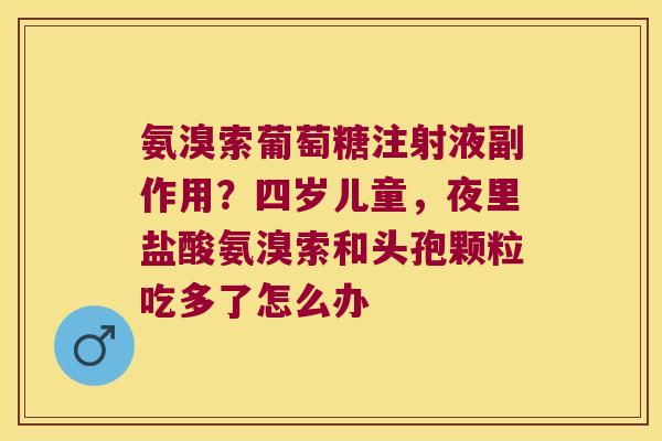 氨溴索葡萄糖注射液副作用?四岁儿童,夜里盐酸氨溴索和头孢颗粒吃多了怎么办 氨溴索葡萄糖注射液副作用?四岁儿童,夜里盐酸氨溴索和头孢颗粒吃多了怎么办