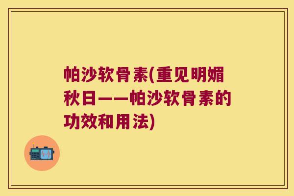 帕沙软骨素(重见明媚秋日——帕沙软骨素的功效和用法) 帕沙软骨素(重见明媚秋日——帕沙软骨素的功效和用法)