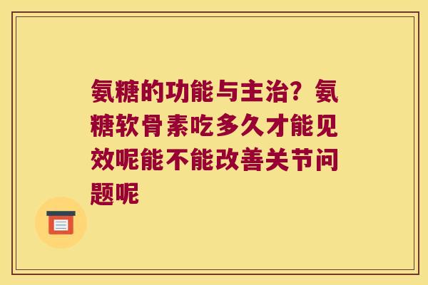 氨糖的功能与主？氨糖软骨素吃多久才能见效呢能不能改善关节问题呢