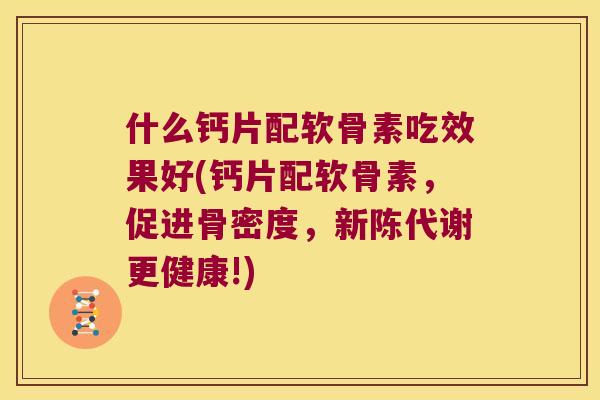 什么钙片配软骨素吃效果好(钙片配软骨素，促进骨密度，更健康!)