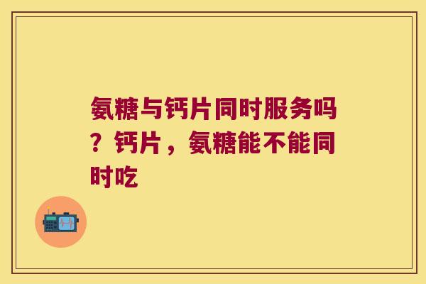 氨糖与钙片同时服务吗?钙片,氨糖能不能同时吃 氨糖与钙片同时服务吗?钙片,氨糖能不能同时吃