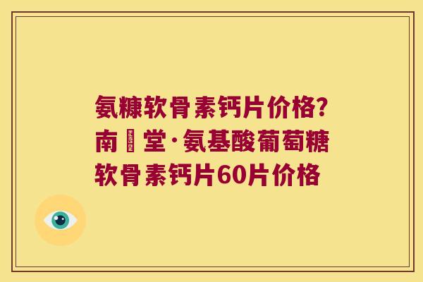 氨糠软骨素钙片价格?南雲堂·氨基酸葡萄糖软骨素钙片60片价格 氨糠软骨素钙片价格?南雲堂·氨基酸葡萄糖软骨素钙片60片价格