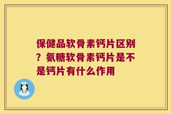 保健品软骨素钙片区别?氨糖软骨素钙片是不是钙片有什么作用 保健品软骨素钙片区别?氨糖软骨素钙片是不是钙片有什么作用