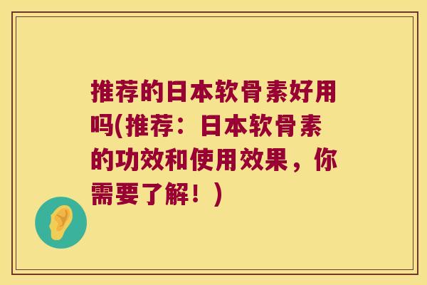 推荐的日本软骨素好用吗(推荐:日本软骨素的功效和使用效果,你需要了解!) 推荐的日本软骨素好用吗(推荐:日本软骨素的功效和使用效果,你需要了解!)