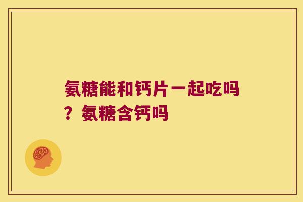 氨糖能和钙片一起吃吗？氨糖含钙吗