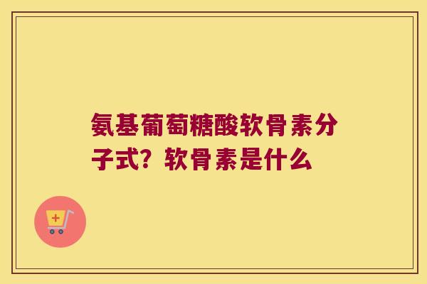 氨基葡萄糖酸软骨素分子式?软骨素是什么 氨基葡萄糖酸软骨素分子式?软骨素是什么