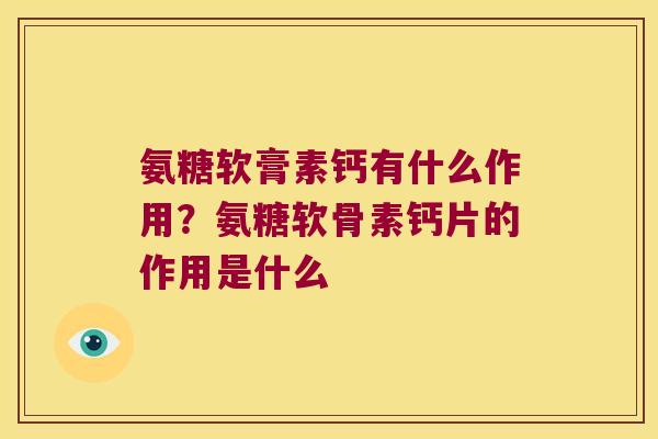 氨糖软膏素钙有什么作用?氨糖软骨素钙片的作用是什么 氨糖软膏素钙有什么作用?氨糖软骨素钙片的作用是什么
