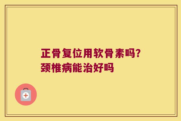 正骨复位用软骨素吗?颈椎能好吗 正骨复位用软骨素吗?颈椎能好吗