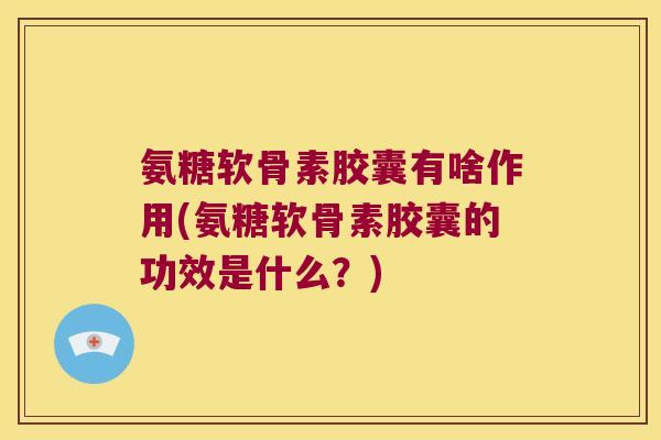 氨糖软骨素胶囊有啥作用(氨糖软骨素胶囊的功效是什么?) 氨糖软骨素胶囊有啥作用(氨糖软骨素胶囊的功效是什么?)