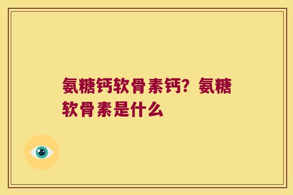 氨糖钙软骨素钙?氨糖软骨素是什么 氨糖钙软骨素钙?氨糖软骨素是什么
