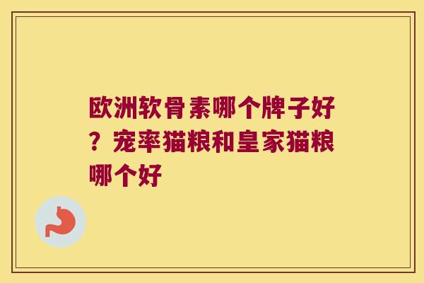 欧洲软骨素哪个牌子好?宠率猫粮和皇家猫粮哪个好 欧洲软骨素哪个牌子好?宠率猫粮和皇家猫粮哪个好