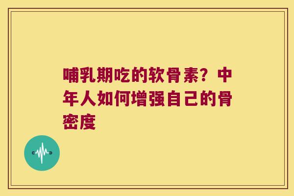 哺乳期吃的软骨素?中年人如何增强自己的骨密度 哺乳期吃的软骨素?中年人如何增强自己的骨密度