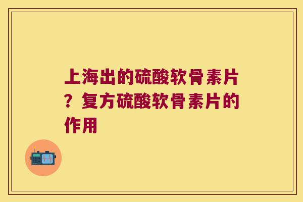上海出的硫酸软骨素片?复方硫酸软骨素片的作用 上海出的硫酸软骨素片?复方硫酸软骨素片的作用