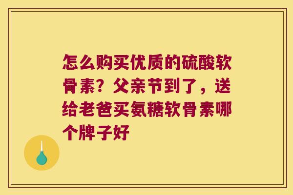 怎么购买优质的硫酸软骨素?父亲节到了,送给老爸买氨糖软骨素哪个牌子好 怎么购买优质的硫酸软骨素?父亲节到了,送给老爸买氨糖软骨素哪个牌子好