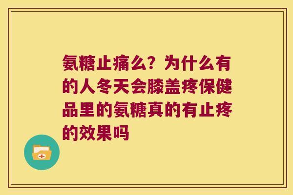 氨糖么？为什么有的人冬天会膝盖疼保健品里的氨糖真的有止疼的效果吗