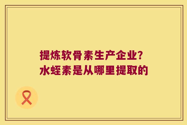 提炼软骨素生产企业？水蛭素是从哪里提取的