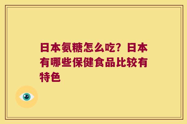 日本氨糖怎么吃？日本有哪些保健食品比较有特色