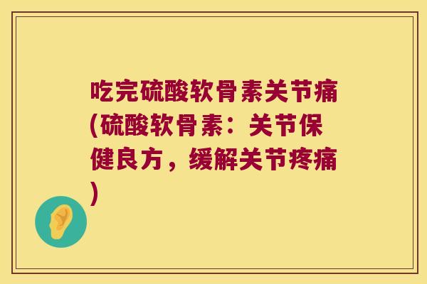 吃完硫酸软骨素关节痛(硫酸软骨素：关节保健良方，缓解关节)