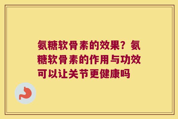 氨糖软骨素的效果?氨糖软骨素的作用与功效可以让关节更健康吗 氨糖软骨素的效果?氨糖软骨素的作用与功效可以让关节更健康吗
