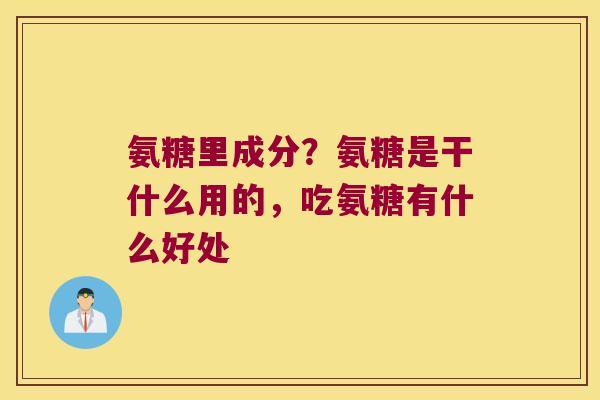 氨糖里成分?氨糖是干什么用的,吃氨糖有什么好处 氨糖里成分?氨糖是干什么用的,吃氨糖有什么好处