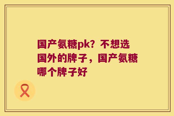 国产氨糖pk?不想选国外的牌子,国产氨糖哪个牌子好 国产氨糖pk?不想选国外的牌子,国产氨糖哪个牌子好