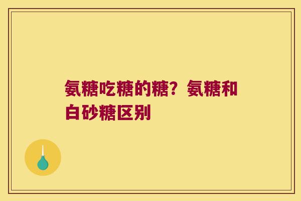 氨糖吃糖的糖？氨糖和白砂糖区别