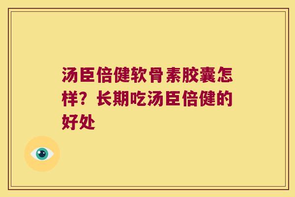 汤臣倍健软骨素胶囊怎样？长期吃汤臣倍健的好处