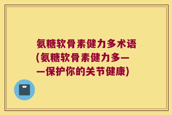 氨糖软骨素健力多术语(氨糖软骨素健力多——保护你的关节健康)