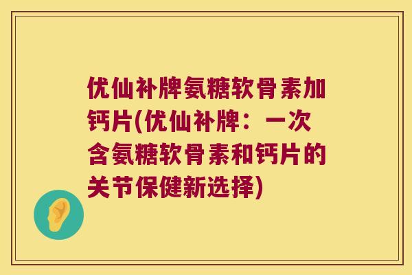 优仙补牌氨糖软骨素加钙片(优仙补牌：一次含氨糖软骨素和钙片的关节保健新选择)