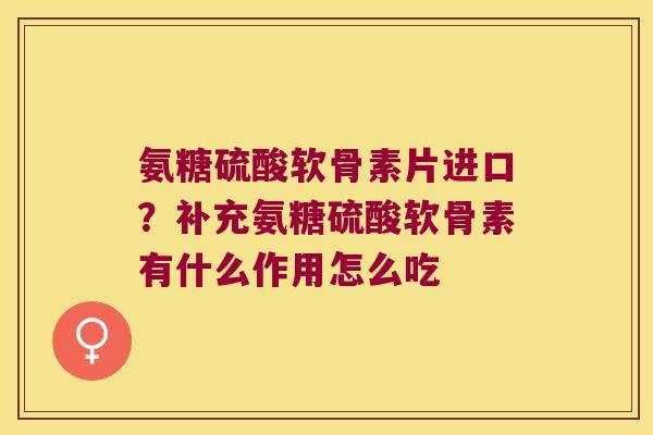 氨糖硫酸软骨素片进口？补充氨糖硫酸软骨素有什么作用怎么吃