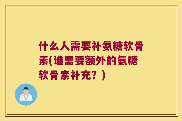 什么人需要补氨糖软骨素(谁需要额外的氨糖软骨素补充？)