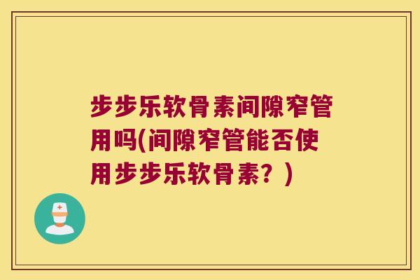 步步乐软骨素间隙窄管用吗(间隙窄管能否使用步步乐软骨素?) 步步乐软骨素间隙窄管用吗(间隙窄管能否使用步步乐软骨素?)