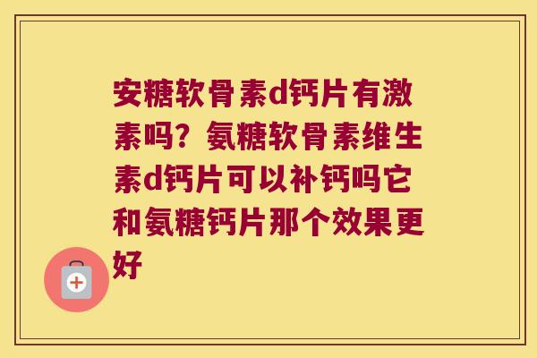 安糖软骨素d钙片有激素吗?氨糖软骨素维生素d钙片可以补钙吗它和氨糖钙片那个效果更好 安糖软骨素d钙片有激素吗?氨糖软骨素维生素d钙片可以补钙吗它和氨糖钙片那个效果更好