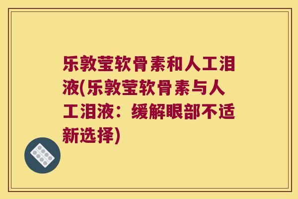 乐敦莹软骨素和人工泪液(乐敦莹软骨素与人工泪液:缓解眼部不适新选择) 乐敦莹软骨素和人工泪液(乐敦莹软骨素与人工泪液:缓解眼部不适新选择)