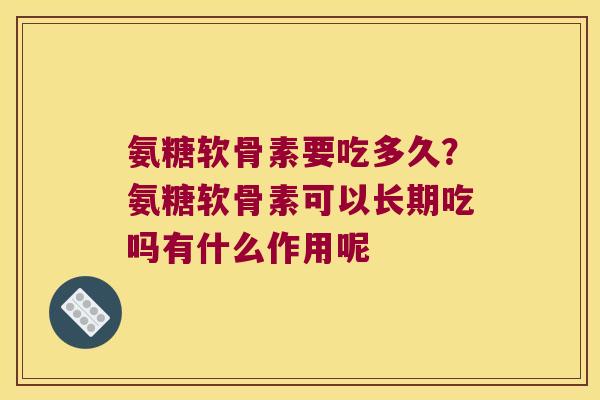 氨糖软骨素要吃多久？氨糖软骨素可以长期吃吗有什么作用呢