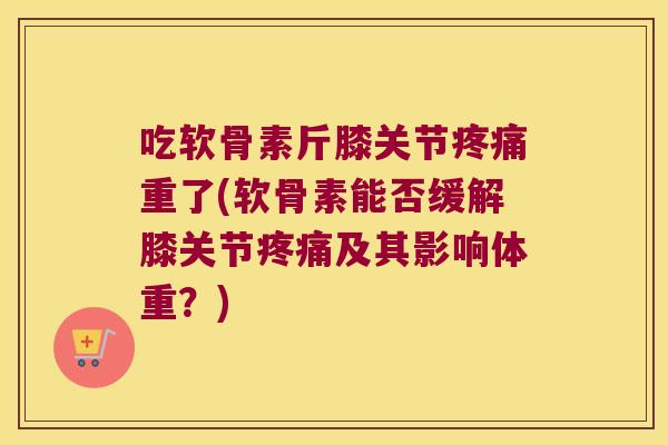 吃软骨素斤膝关节重了(软骨素能否缓解膝关节及其影响体重？)