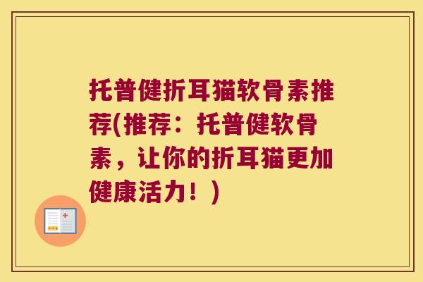 托普健折耳猫软骨素推荐(推荐:托普健软骨素,让你的折耳猫更加健康活力!) 托普健折耳猫软骨素推荐(推荐:托普健软骨素,让你的折耳猫更加健康活力!)