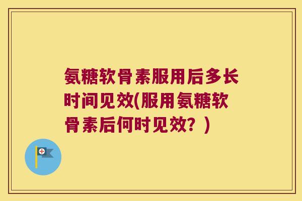 氨糖软骨素服用后多长时间见效(服用氨糖软骨素后何时见效?) 氨糖软骨素服用后多长时间见效(服用氨糖软骨素后何时见效?)