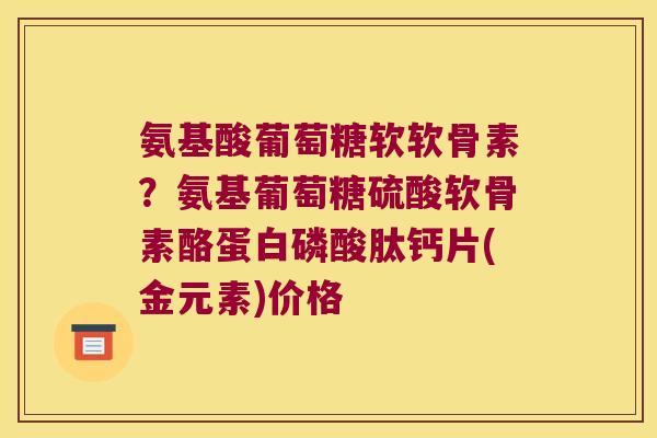氨基酸葡萄糖软软骨素？氨基葡萄糖硫酸软骨素酪蛋白磷酸肽钙片(金元素)价格