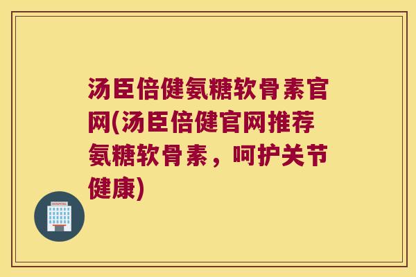 汤臣倍健氨糖软骨素官网(汤臣倍健官网推荐氨糖软骨素,呵护关节健康) 汤臣倍健氨糖软骨素官网(汤臣倍健官网推荐氨糖软骨素,呵护关节健康)