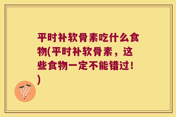 平时补软骨素吃什么食物(平时补软骨素，这些食物一定不能错过！)