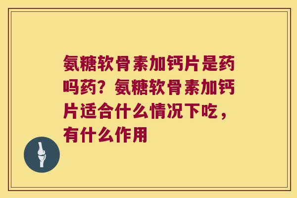 氨糖软骨素加钙片是药吗药?氨糖软骨素加钙片适合什么情况下吃,有什么作用 氨糖软骨素加钙片是药吗药?氨糖软骨素加钙片适合什么情况下吃,有什么作用